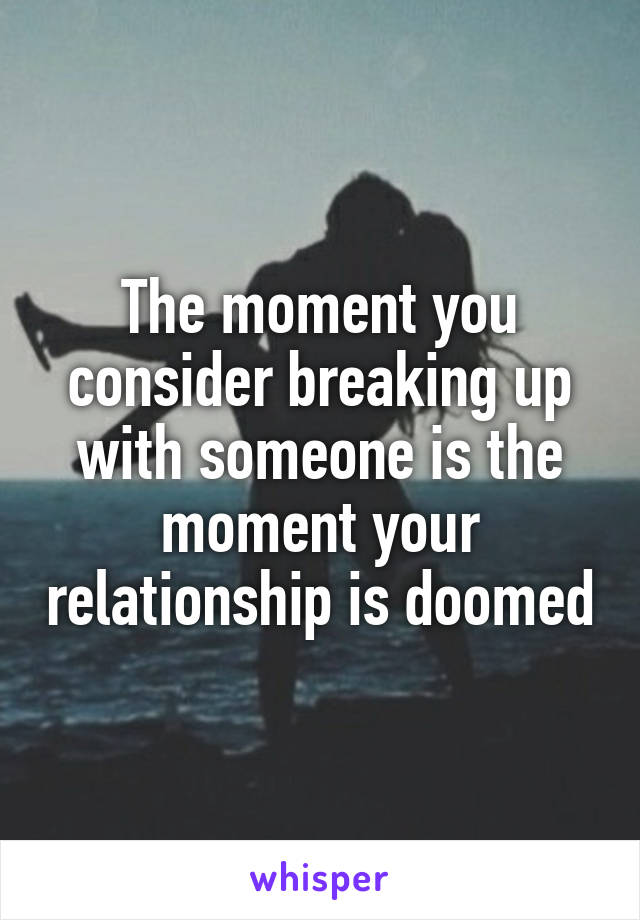 The moment you consider breaking up with someone is the moment your relationship is doomed