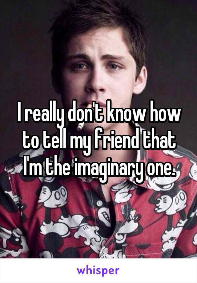 I really don't know how to tell my friend that I'm the imaginary one.