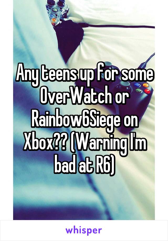 Any teens up for some OverWatch or Rainbow6Siege on Xbox?? (Warning I'm bad at R6)