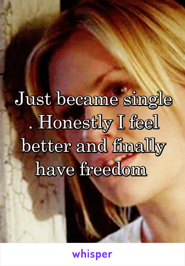Just became single . Honestly I feel better and finally have freedom 