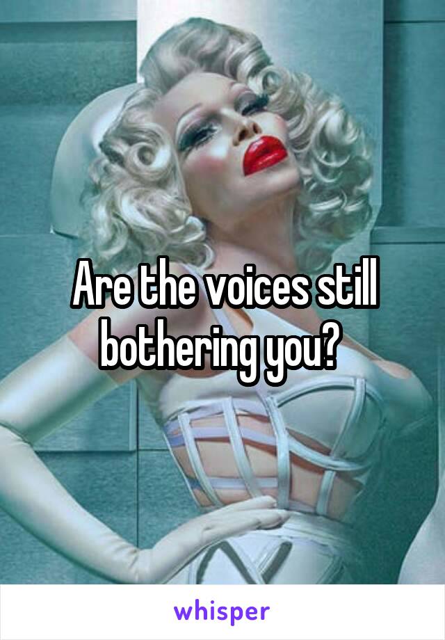 Are the voices still bothering you? 