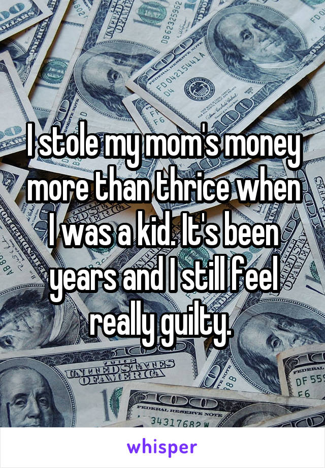 I stole my mom's money more than thrice when I was a kid. It's been years and I still feel really guilty. 