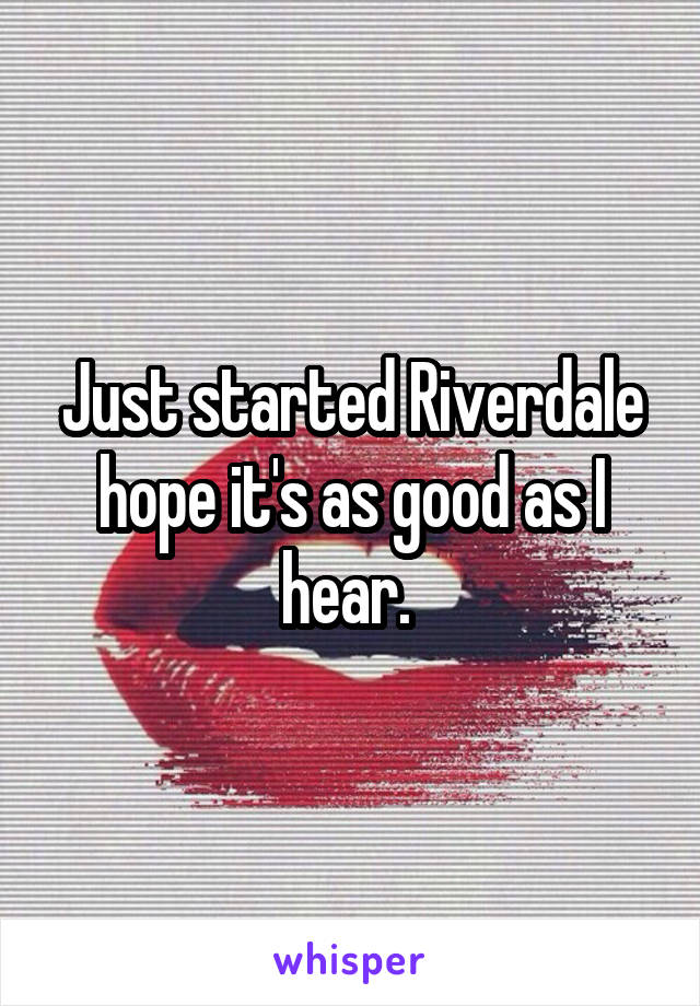 Just started Riverdale hope it's as good as I hear. 