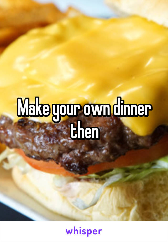 Make your own dinner then
