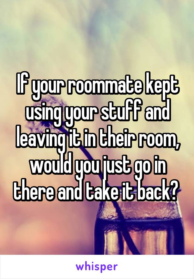 If your roommate kept using your stuff and leaving it in their room, would you just go in there and take it back? 