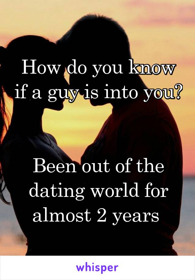 How do you know if a guy is into you? 

Been out of the dating world for almost 2 years 