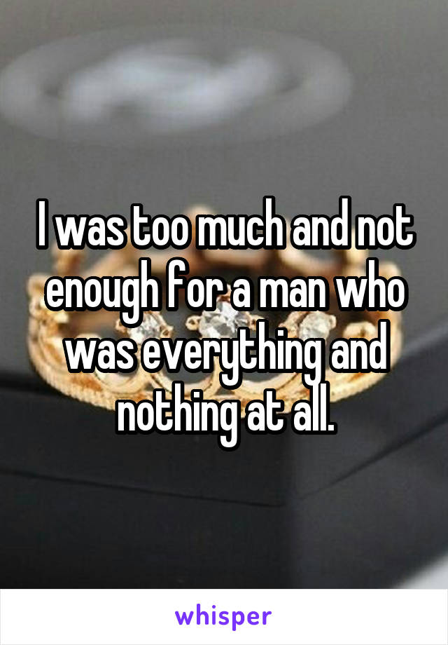 I was too much and not enough for a man who was everything and nothing at all.