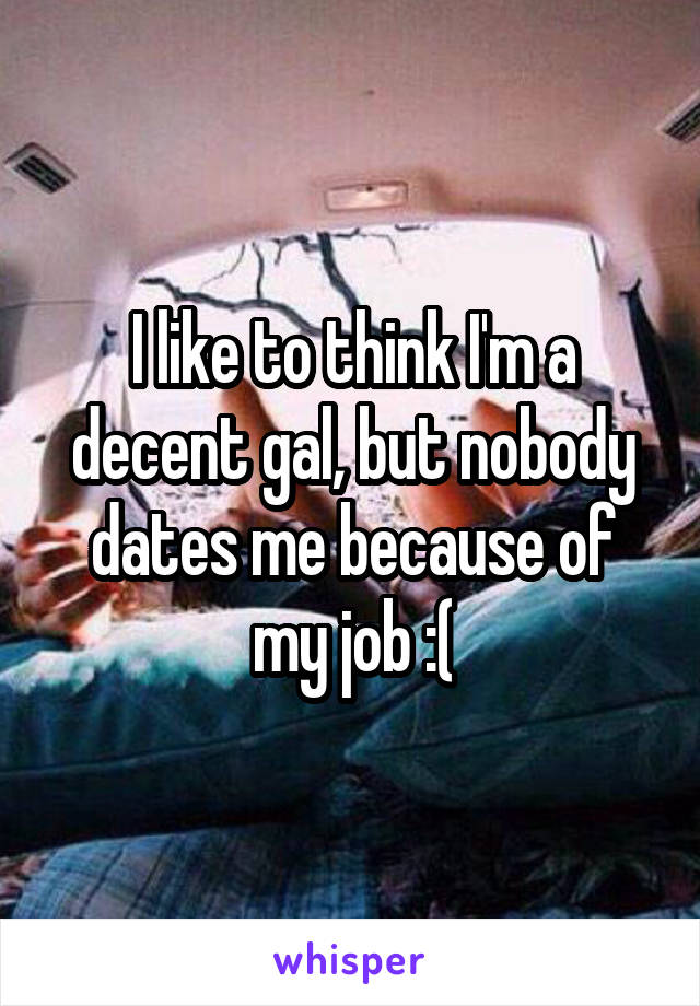 I like to think I'm a decent gal, but nobody dates me because of my job :(
