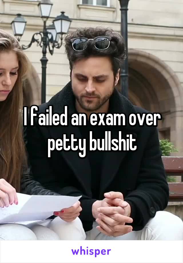 I failed an exam over petty bullshit