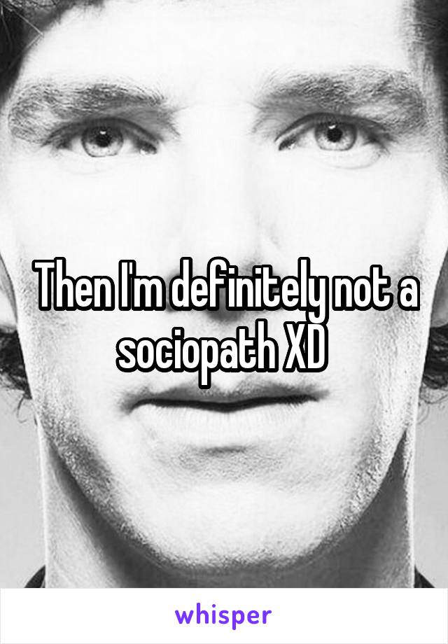 Then I'm definitely not a sociopath XD 
