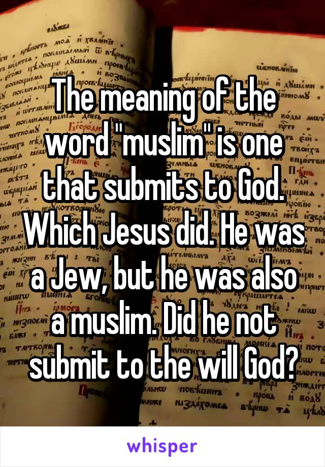 The meaning of the word "muslim" is one that submits to God. Which Jesus did. He was a Jew, but he was also a muslim. Did he not submit to the will God?