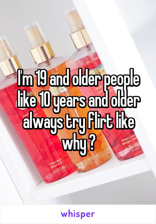 I'm 19 and older people like 1O years and older always try flirt like why ?