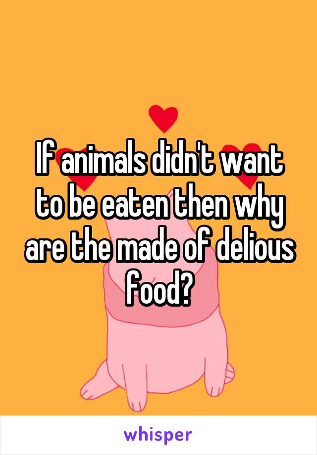 If animals didn't want to be eaten then why are the made of delious food?