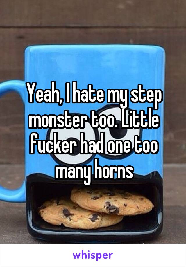 Yeah, I hate my step monster too. Little fucker had one too many horns
