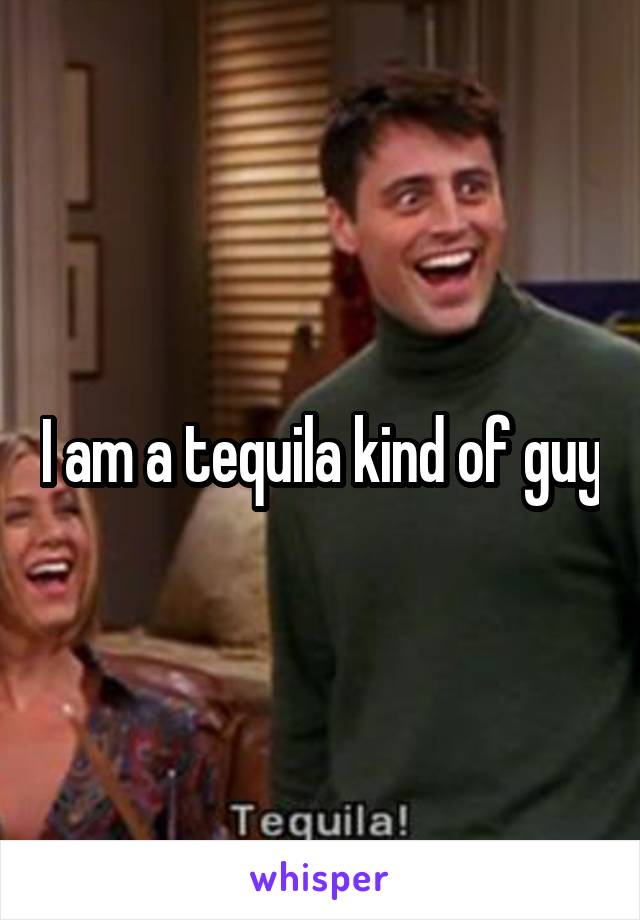 I am a tequila kind of guy