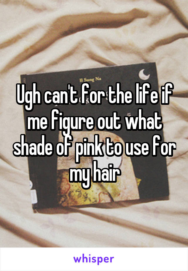 Ugh can't for the life if me figure out what shade of pink to use for my hair