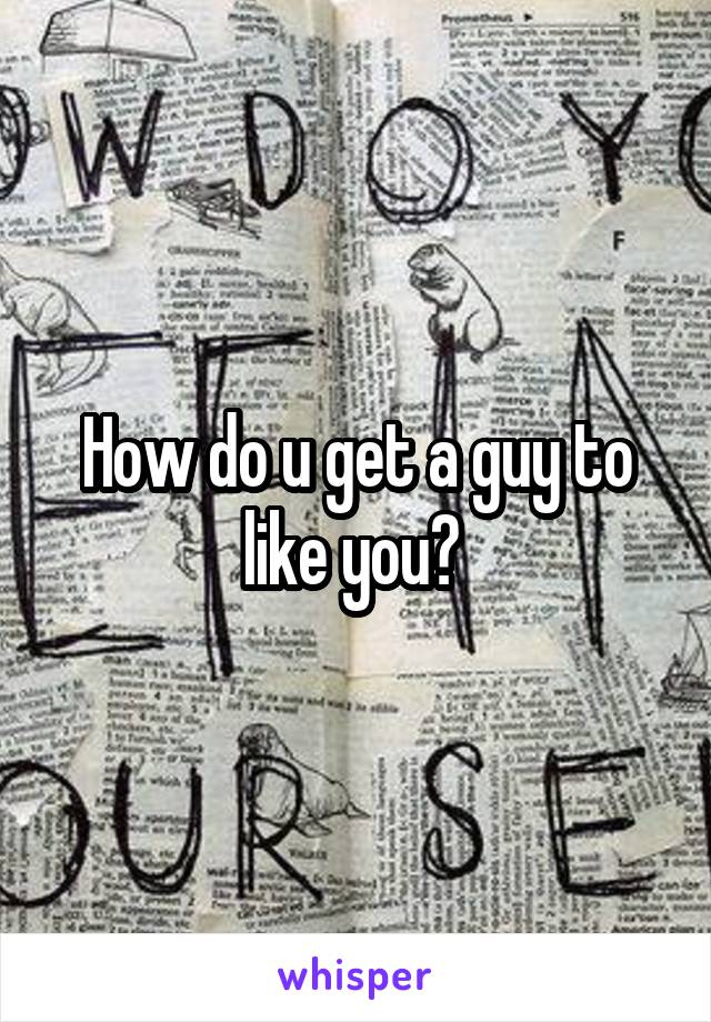 How do u get a guy to like you? 