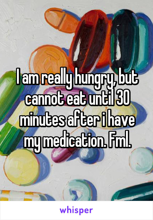 I am really hungry, but cannot eat until 30 minutes after i have my medication. Fml.