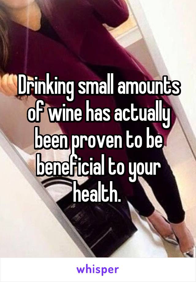 Drinking small amounts of wine has actually been proven to be beneficial to your health. 