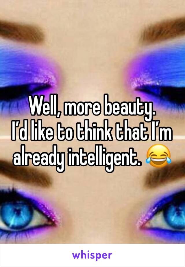 Well, more beauty. 
I’d like to think that I’m already intelligent. 😂