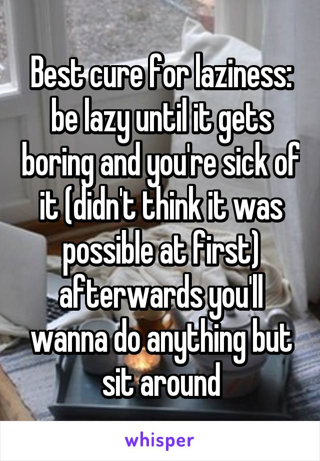 Best cure for laziness: be lazy until it gets boring and you're sick of it (didn't think it was possible at first) afterwards you'll wanna do anything but sit around