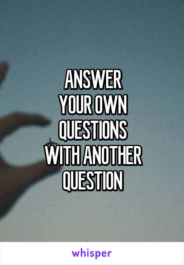 ANSWER
YOUR OWN
QUESTIONS
WITH ANOTHER
QUESTION