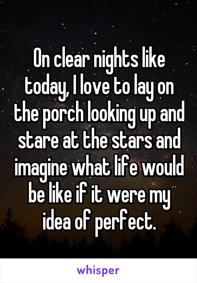 On clear nights like today, I love to lay on the porch looking up and stare at the stars and imagine what life would be like if it were my idea of perfect.
