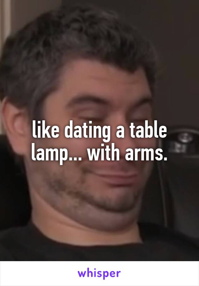 like dating a table lamp... with arms.