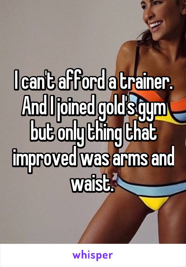 I can't afford a trainer. And I joined gold's gym but only thing that improved was arms and waist. 