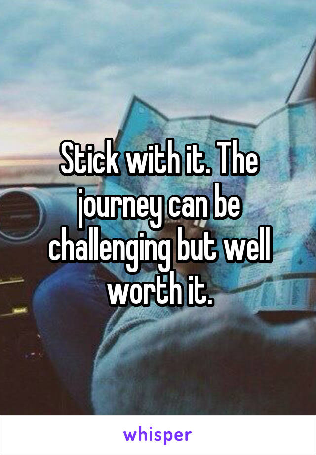 Stick with it. The journey can be challenging but well worth it.