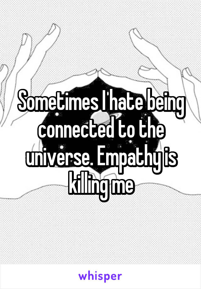 Sometimes I hate being connected to the universe. Empathy is killing me