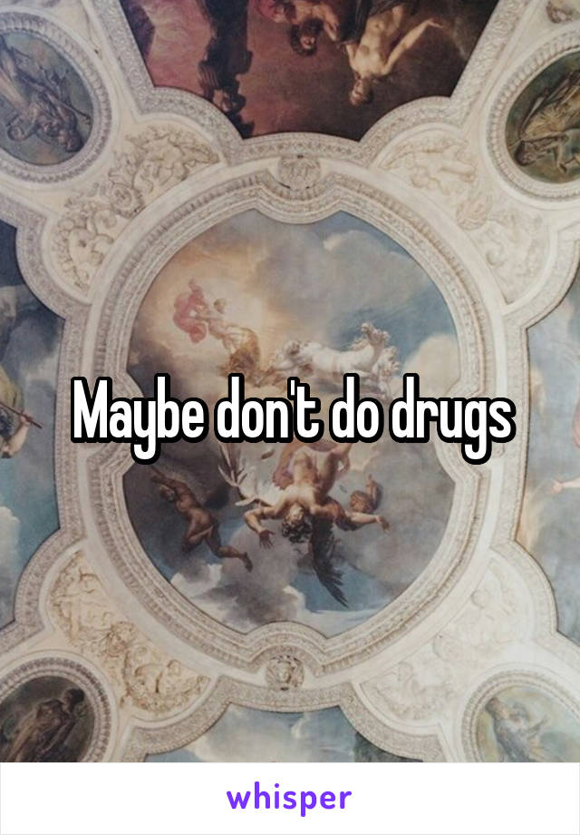 Maybe don't do drugs