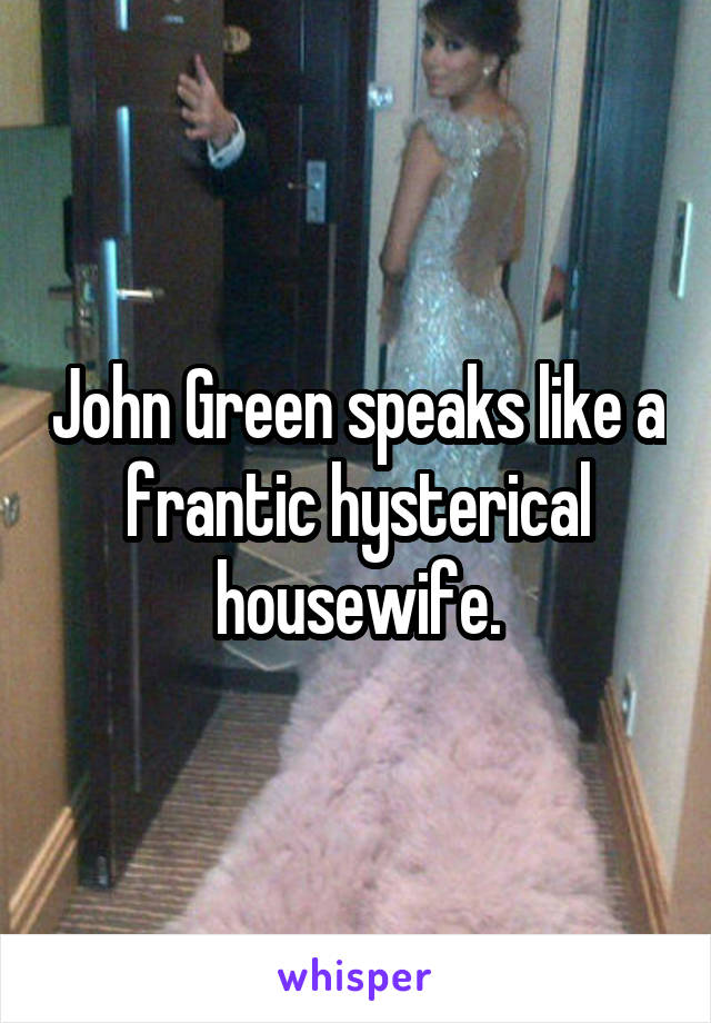 John Green speaks like a frantic hysterical housewife.