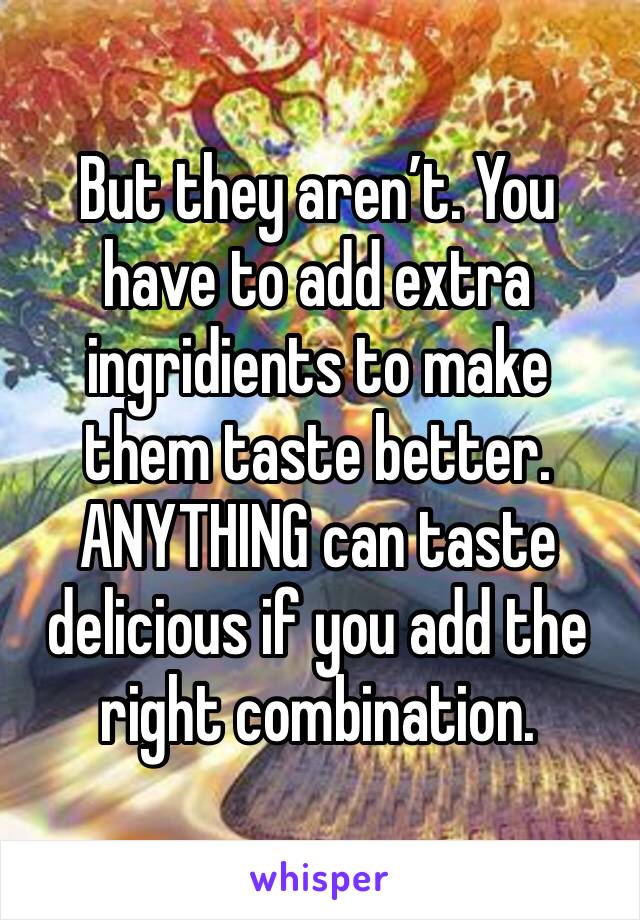 But they aren’t. You have to add extra ingridients to make them taste better.
ANYTHING can taste delicious if you add the right combination.