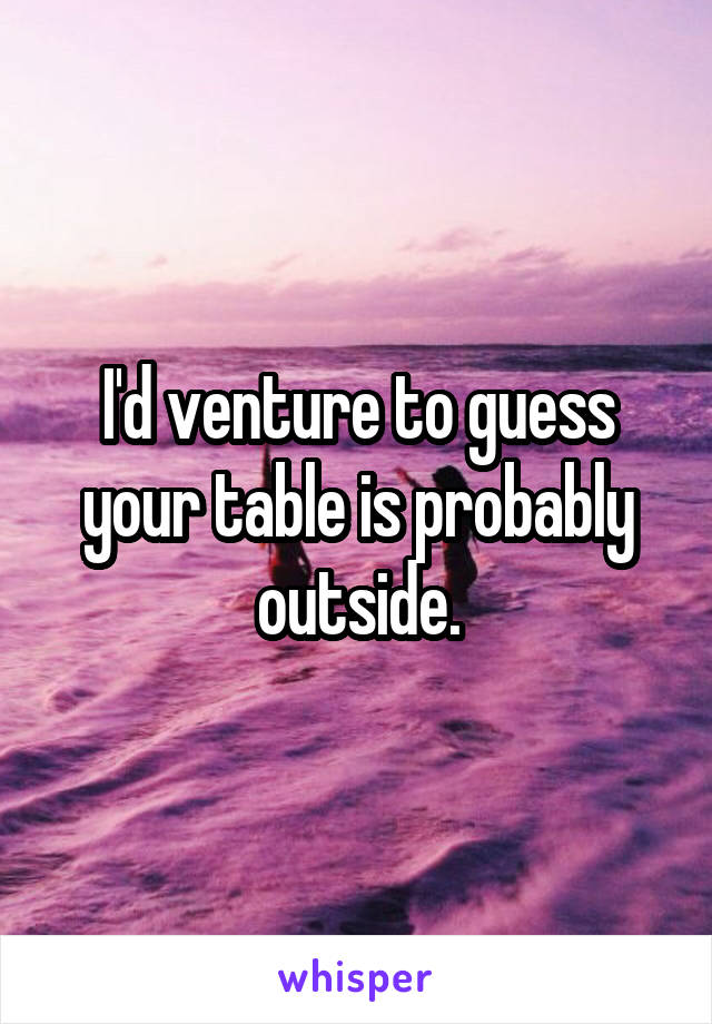 I'd venture to guess your table is probably outside.