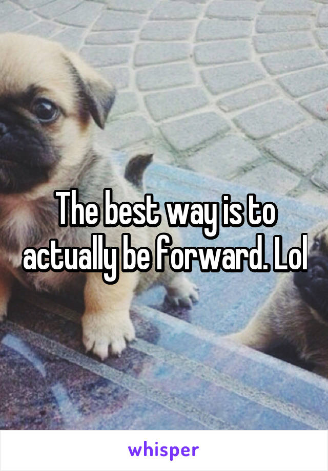 The best way is to actually be forward. Lol