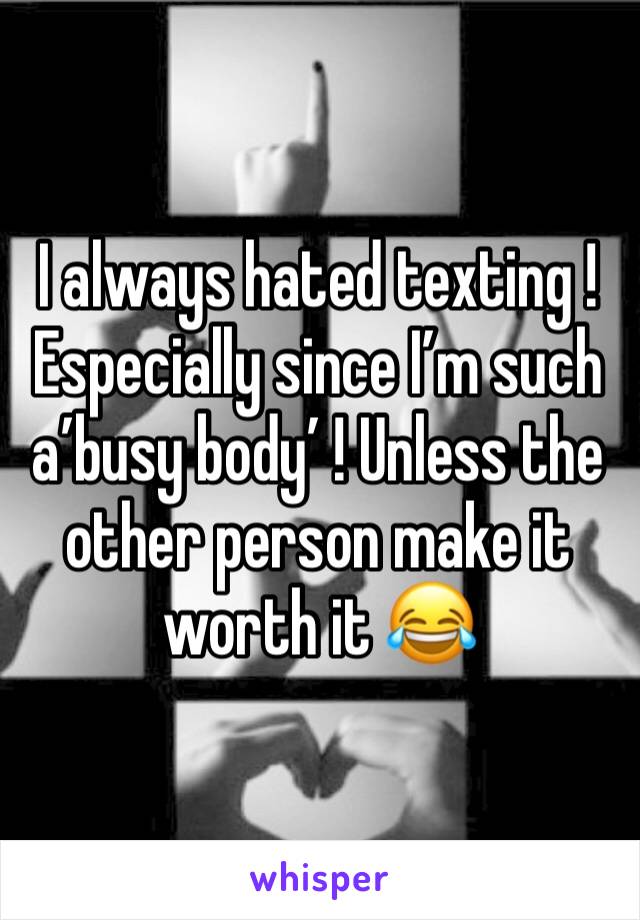 I always hated texting ! Especially since I’m such a’busy body’ ! Unless the other person make it worth it 😂