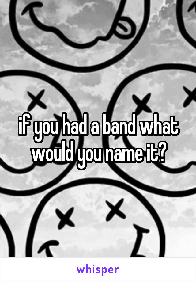 if you had a band what would you name it?
