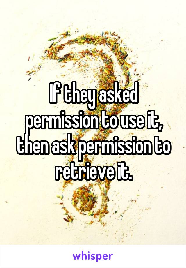 If they asked permission to use it, then ask permission to retrieve it.