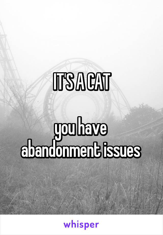 IT'S A CAT

you have 
abandonment issues 