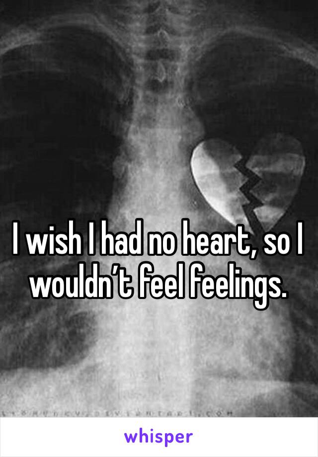 I wish I had no heart, so I wouldn’t feel feelings. 