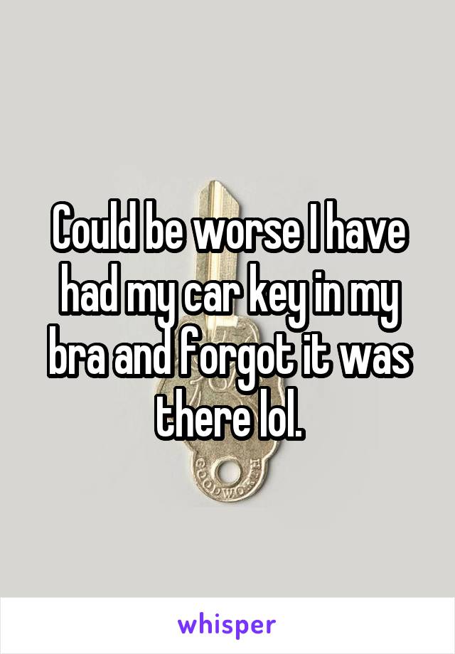 Could be worse I have had my car key in my bra and forgot it was there lol.