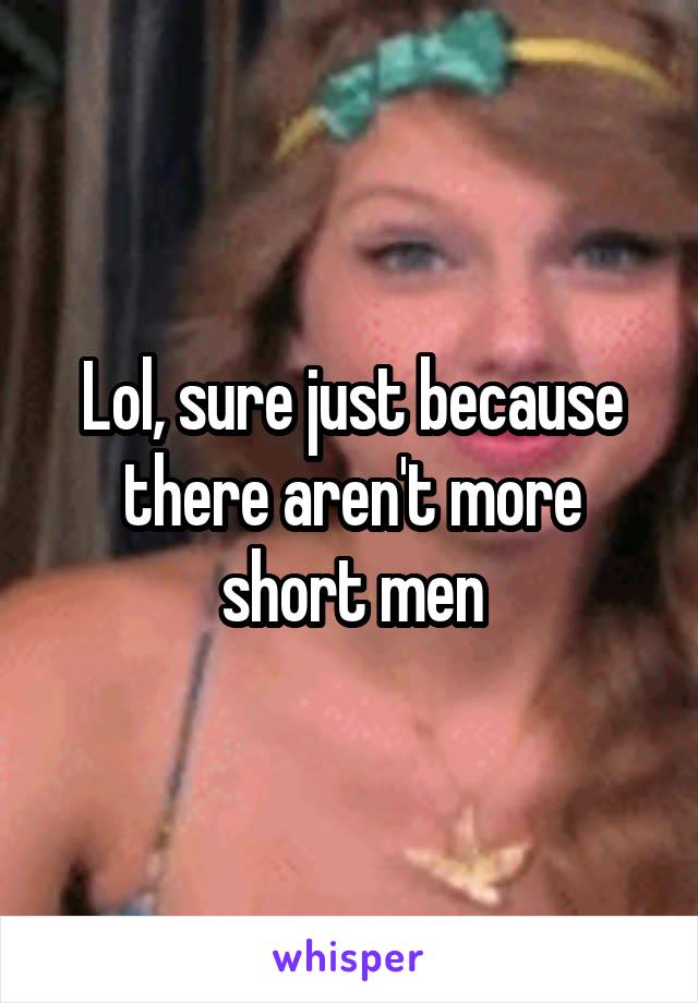 Lol, sure just because there aren't more short men