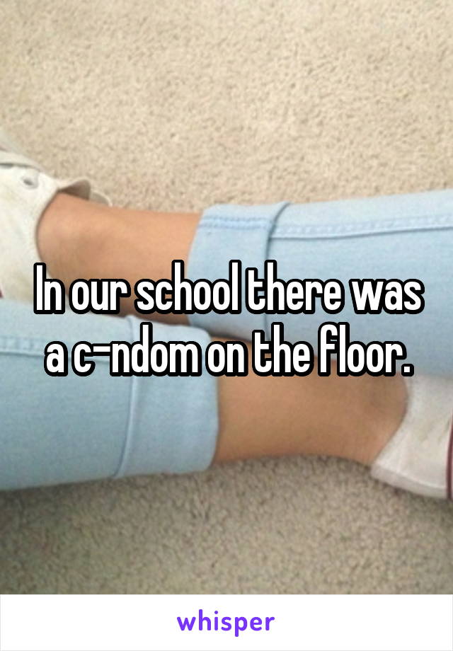 In our school there was a c-ndom on the floor.