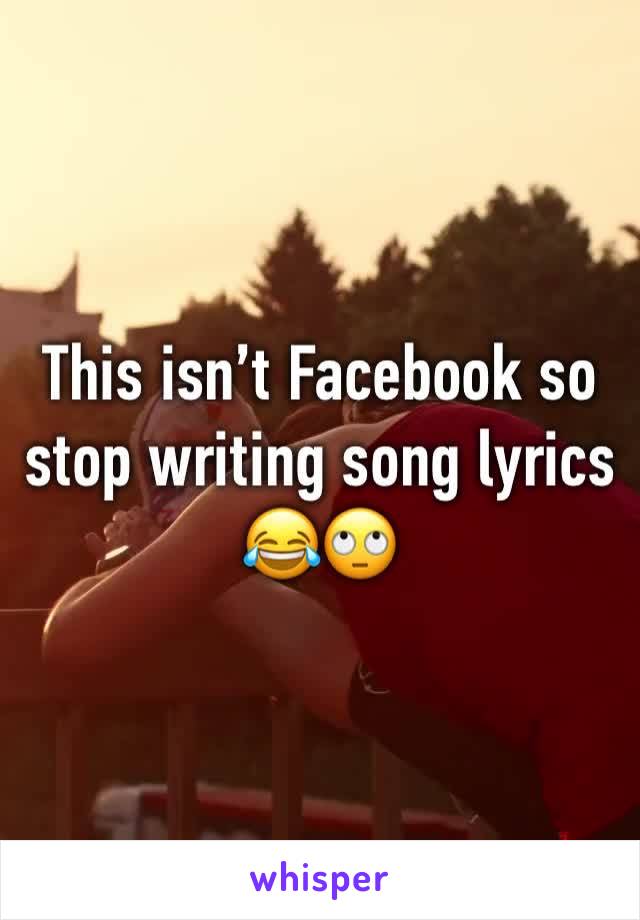 This isn’t Facebook so stop writing song lyrics 😂🙄