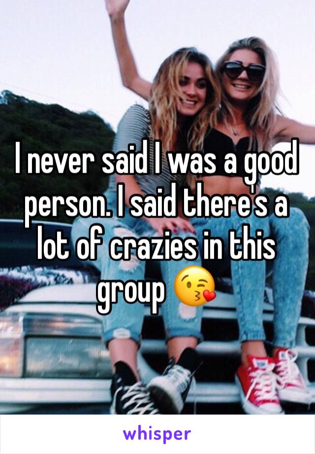 I never said I was a good person. I said there's a lot of crazies in this group 😘
