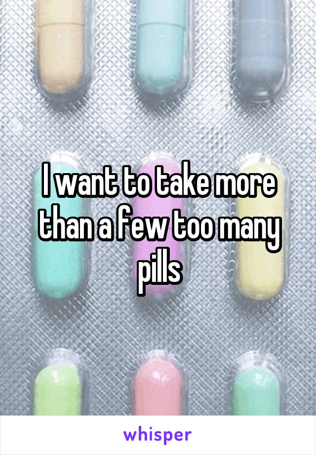 I want to take more than a few too many pills