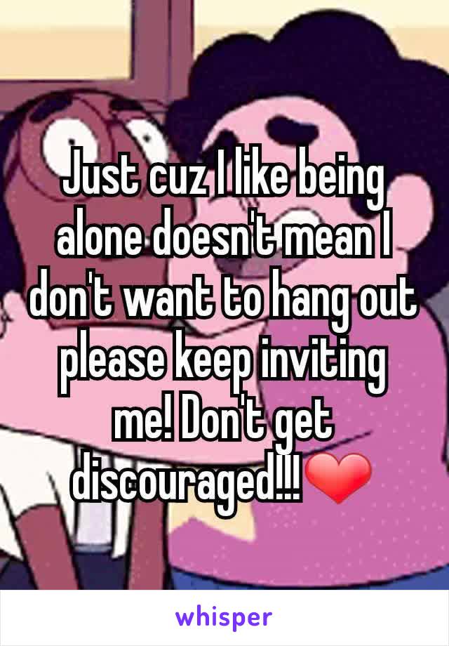 Just cuz I like being alone doesn't mean I don't want to hang out please keep inviting me! Don't get discouraged!!!❤