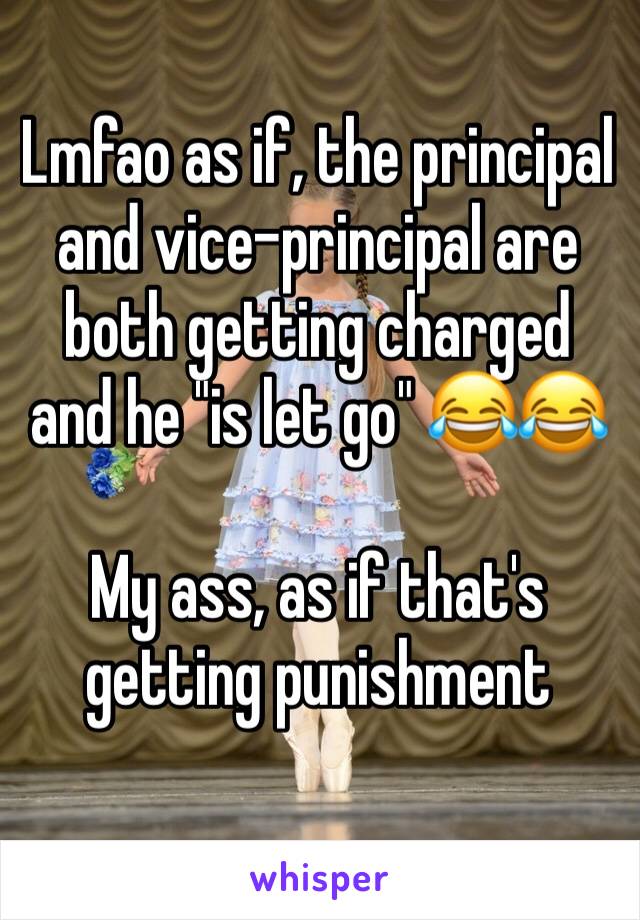 Lmfao as if, the principal and vice-principal are both getting charged and he "is let go" 😂😂

My ass, as if that's getting punishment 
