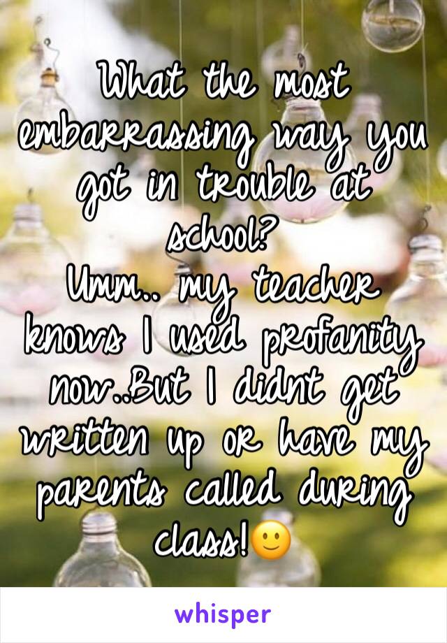 What the most embarrassing way you got in trouble at school?
Umm.. my teacher knows I used profanity now..But I didnt get written up or have my parents called during class!🙂